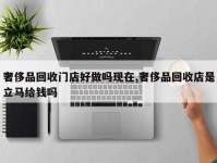 奢侈品回收门店好做吗现在,奢侈品回收店是立马给钱吗