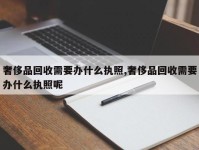 奢侈品回收需要办什么执照,奢侈品回收需要办什么执照呢