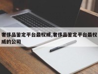 奢侈品鉴定平台最权威,奢侈品鉴定平台最权威的公司