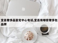 宜昌奢侈品鉴定中心电话,宜昌有哪些奢侈包品牌