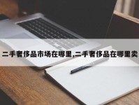 二手奢侈品市场在哪里,二手奢侈品在哪里卖