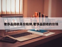 奢侈品回收高价陷阱,奢侈品回收的价钱