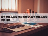 二手奢侈品鉴定师在哪里学,二手奢侈品鉴定学徒招聘