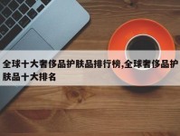 全球十大奢侈品护肤品排行榜,全球奢侈品护肤品十大排名