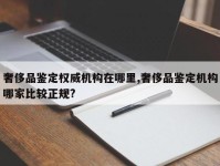 奢侈品鉴定权威机构在哪里,奢侈品鉴定机构哪家比较正规?