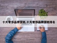 十大奢侈品牌蛋糕,十大奢侈品牌蛋糕排名