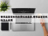 奢侈品鉴定机构收费标准最新,奢侈品鉴定机构怎么收费