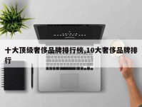十大顶级奢侈品牌排行榜,10大奢侈品牌排行