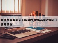 奢侈品回收回去干嘛用的,奢侈品回收回去干嘛用的呢