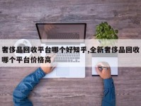 奢侈品回收平台哪个好知乎,全新奢侈品回收哪个平台价格高