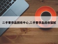 二手奢侈品回收中心,二手奢侈品回收猫腻