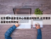 北京奢侈品鉴定中心有国企吗知乎,北京奢侈品鉴定机构地址