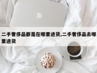 二手奢侈品都是在哪里进货,二手奢侈品去哪里进货