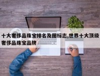 十大奢侈品珠宝排名及图标志,世界十大顶级奢侈品珠宝品牌