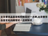 北京奢侈品鉴定机构哪家好一点啊,北京奢侈品鉴定机构哪家好一点啊知乎