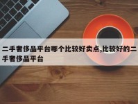 二手奢侈品平台哪个比较好卖点,比较好的二手奢侈品平台