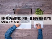 国际奢侈品牌排行榜前十名,国际奢侈品牌排行榜前十名服装