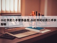 小红书卖二手奢侈品包,小红书可以卖二手衣服嘛