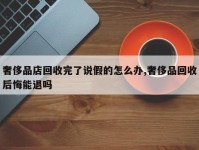 奢侈品店回收完了说假的怎么办,奢侈品回收后悔能退吗