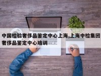 中国检验奢侈品鉴定中心上海,上海中检集团奢侈品鉴定中心培训