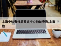 上海中检奢侈品鉴定中心地址查询,上海 中检
