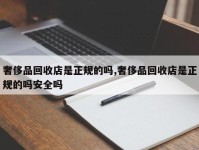 奢侈品回收店是正规的吗,奢侈品回收店是正规的吗安全吗