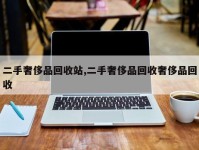 二手奢侈品回收站,二手奢侈品回收奢侈品回收
