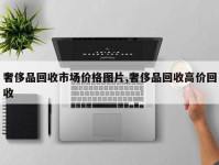 奢侈品回收市场价格图片,奢侈品回收高价回收