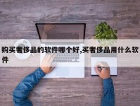 购买奢侈品的软件哪个好,买奢侈品用什么软件