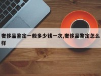 奢侈品鉴定一般多少钱一次,奢侈品鉴定怎么样