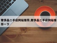 奢侈品二手店网站推荐,奢侈品二手店网站推荐一下