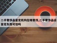二手奢侈品鉴定机构在哪里找,二手奢侈品店鉴定东西可信吗