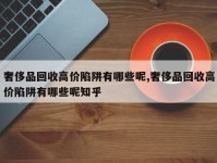 奢侈品回收高价陷阱有哪些呢,奢侈品回收高价陷阱有哪些呢知乎