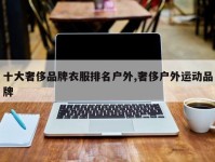 十大奢侈品牌衣服排名户外,奢侈户外运动品牌