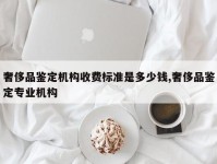 奢侈品鉴定机构收费标准是多少钱,奢侈品鉴定专业机构