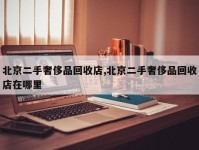 北京二手奢侈品回收店,北京二手奢侈品回收店在哪里