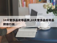 10大奢侈品皮带品牌,10大奢侈品皮带品牌排行榜