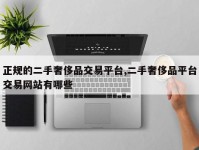 正规的二手奢侈品交易平台,二手奢侈品平台交易网站有哪些