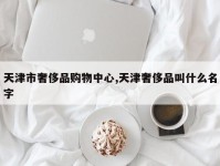 天津市奢侈品购物中心,天津奢侈品叫什么名字