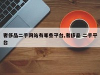 奢侈品二手网站有哪些平台,奢侈品 二手平台