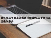 奢侈品二手交易店怎么样赚钱吗,二手奢侈品店投入多少