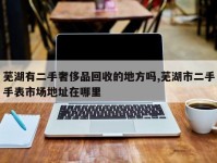 芜湖有二手奢侈品回收的地方吗,芜湖市二手手表市场地址在哪里