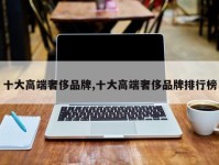 十大高端奢侈品牌,十大高端奢侈品牌排行榜