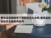 奢侈品店回收完了说假的怎么办呢,奢侈品回收店买东西有风险吗