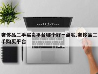 奢侈品二手买卖平台哪个好一点呢,奢侈品二手购买平台