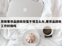 想做奢侈品回收但是不懂怎么办,奢侈品回收工作好做吗