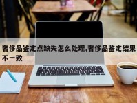 奢侈品鉴定点缺失怎么处理,奢侈品鉴定结果不一致