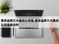 奢侈品牌三大集团公司是,奢侈品牌三大集团公司是国企吗