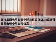 奢侈品回收平台哪个好北京实体店,北京奢侈品回收哪个平台价格高