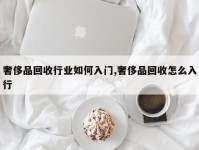 奢侈品回收行业如何入门,奢侈品回收怎么入行